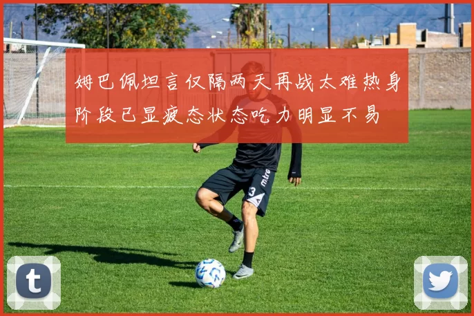 姆巴佩坦言仅隔两天再战太难热身阶段已显疲态状态吃力明显不易